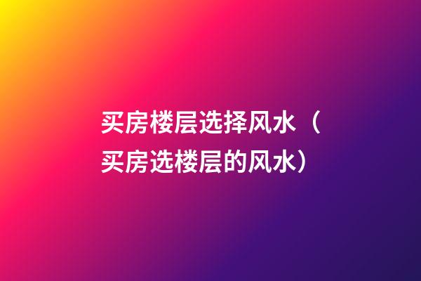 买房楼层选择风水（买房选楼层的风水）