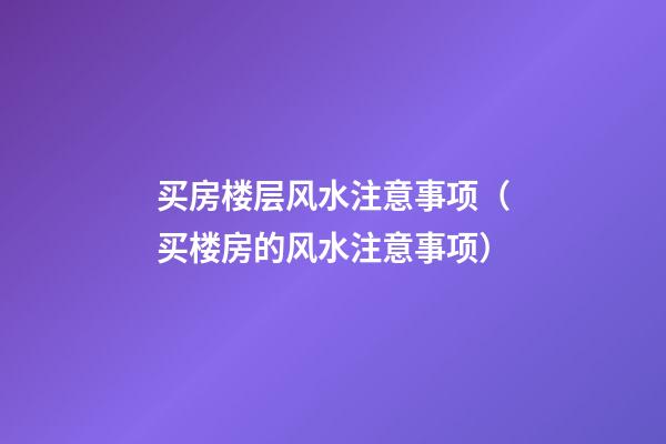 买房楼层风水注意事项（买楼房的风水注意事项）