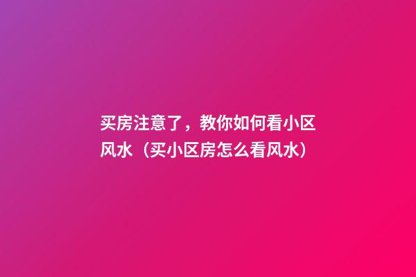 买房注意了，教你如何看小区风水（买小区房怎么看风水）