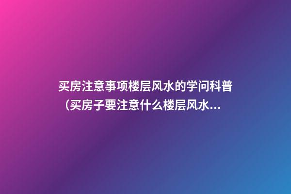 买房注意事项楼层风水的学问科普（买房子要注意什么楼层风水学）