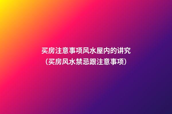 买房注意事项风水屋内的讲究（买房风水禁忌跟注意事项）