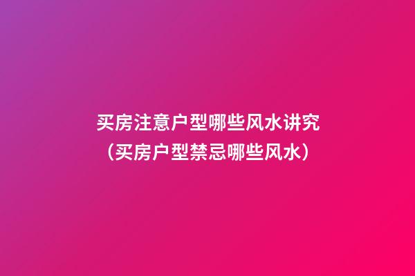 买房注意户型哪些风水讲究（买房户型禁忌哪些风水）