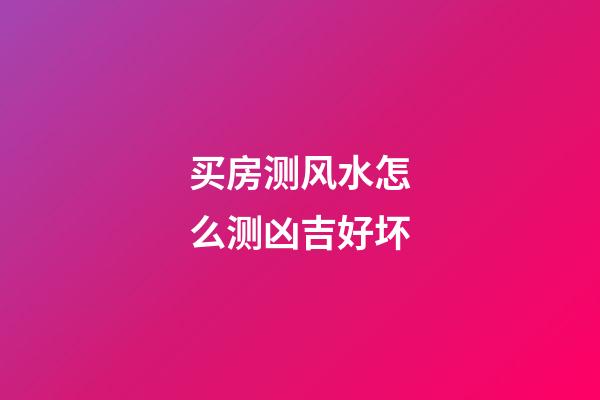 买房测风水怎么测凶吉好坏