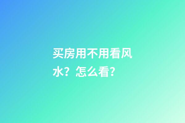 买房用不用看风水？怎么看？