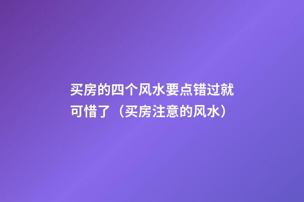 买房的四个风水要点错过就可惜了（买房注意的风水）