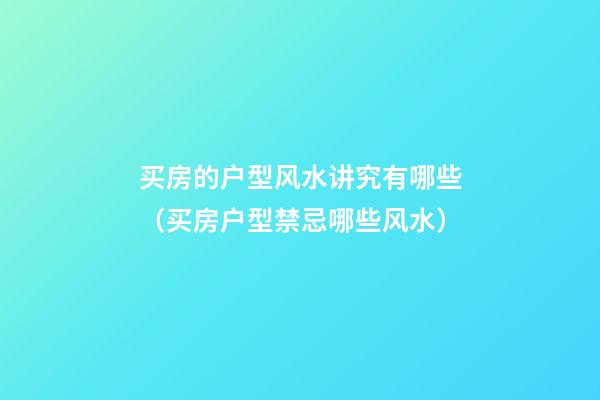 买房的户型风水讲究有哪些（买房户型禁忌哪些风水）