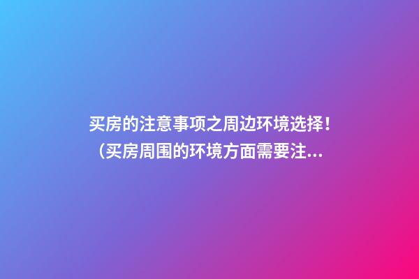 买房的注意事项之周边环境选择！（买房周围的环境方面需要注意）