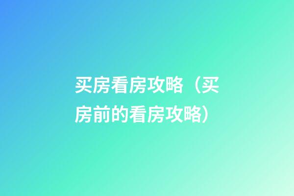 买房看房攻略（买房前的看房攻略）