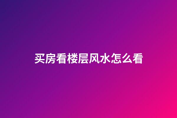 买房看楼层风水怎么看
