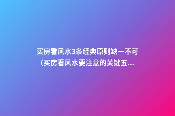 买房看风水3条经典原则缺一不可（买房看风水要注意的关键五点）