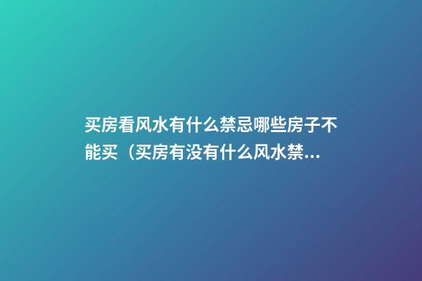 买房看风水有什么禁忌哪些房子不能买（买房有没有什么风水禁忌）