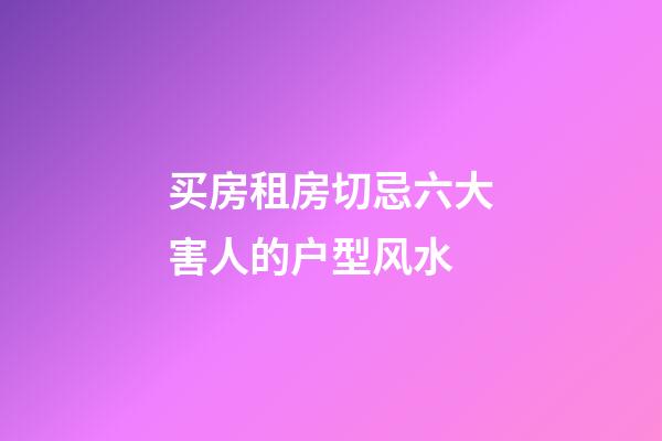 买房租房切忌六大害人的户型风水