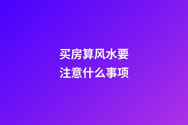 买房算风水要注意什么事项