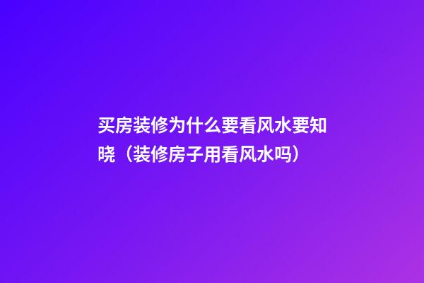 买房装修为什么要看风水要知晓（装修房子用看风水吗）