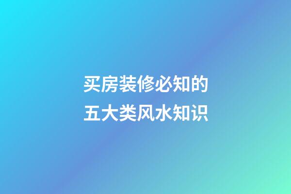 买房装修必知的五大类风水知识