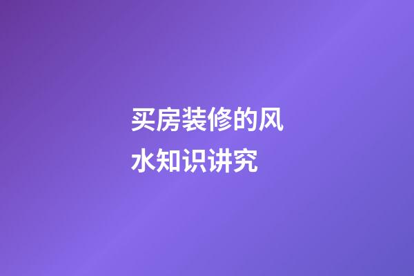 买房装修的风水知识讲究