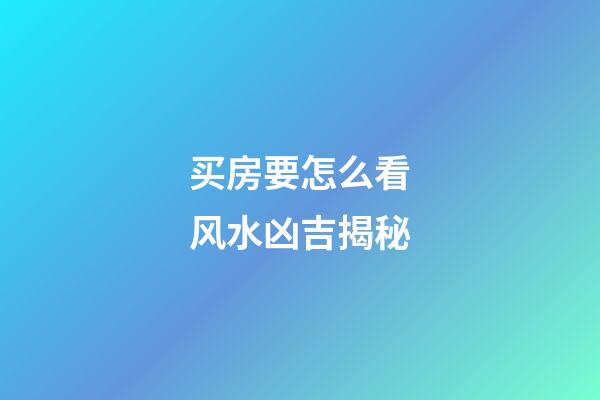 买房要怎么看风水凶吉揭秘