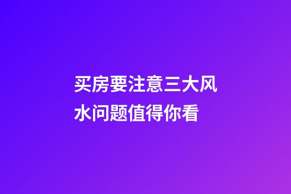 买房要注意三大风水问题值得你看