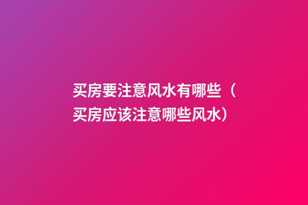 买房要注意风水有哪些（买房应该注意哪些风水）