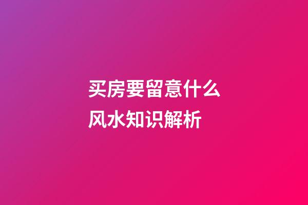 买房要留意什么风水知识解析