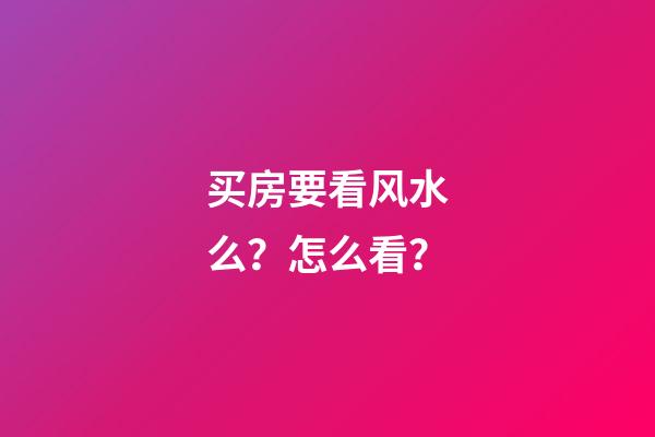 买房要看风水么？怎么看？