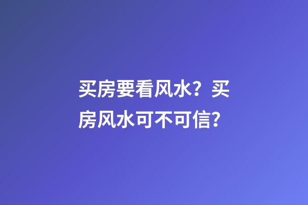 买房要看风水？买房风水可不可信？
