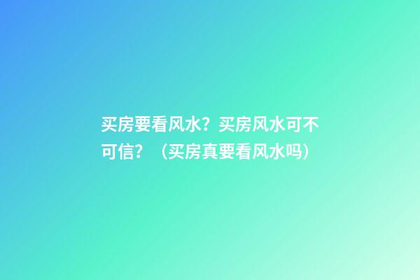 买房要看风水？买房风水可不可信？（买房真要看风水吗）
