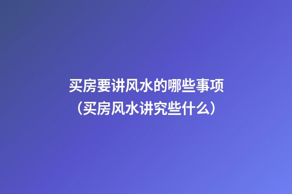 买房要讲风水的哪些事项（买房风水讲究些什么?）