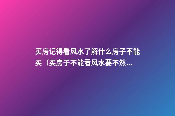 买房记得看风水了解什么房子不能买（买房子不能看风水要不然都不能买了）