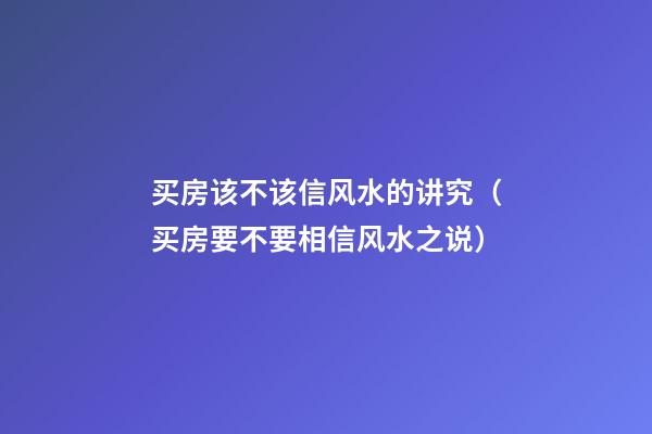 买房该不该信风水的讲究（买房要不要相信风水之说）