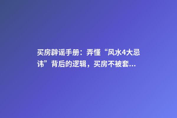 买房辟谣手册：弄懂“风水4大忌讳”背后的逻辑，买房不被套路！