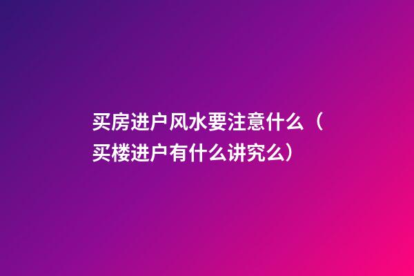 买房进户风水要注意什么（买楼进户有什么讲究么）