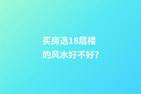 买房选18层楼的风水好不好？