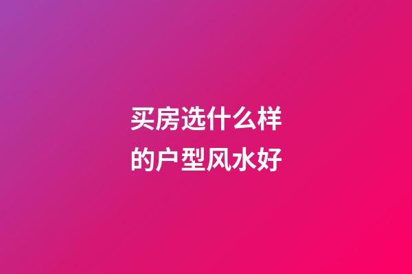 买房选什么样的户型风水好?