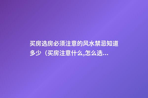 买房选房必须注意的风水禁忌知道多少（买房注意什么,怎么选房风水）