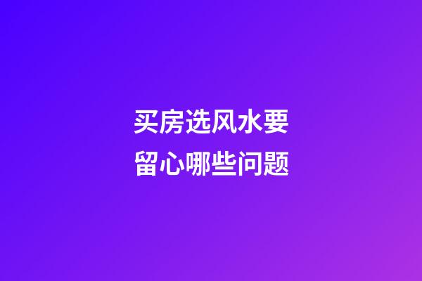 买房选风水要留心哪些问题