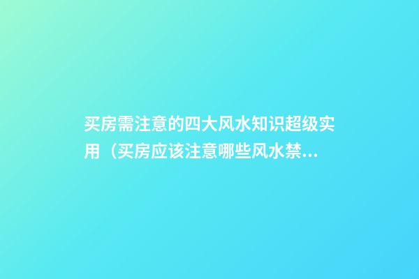 买房需注意的四大风水知识超级实用（买房应该注意哪些风水禁忌）
