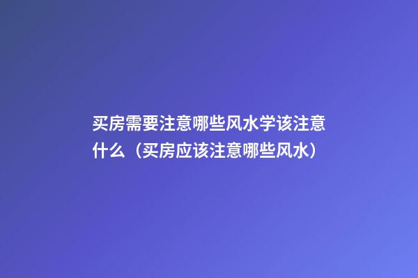 买房需要注意哪些风水学该注意什么（买房应该注意哪些风水）