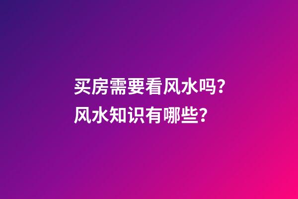 买房需要看风水吗？风水知识有哪些？