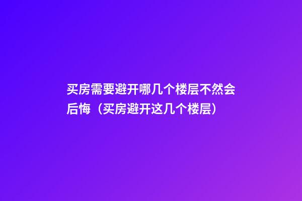 买房需要避开哪几个楼层不然会后悔（买房避开这几个楼层）