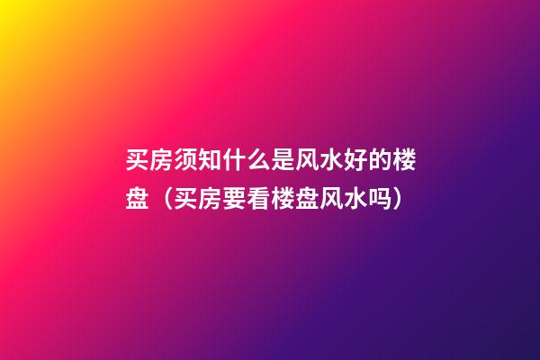 买房须知什么是风水好的楼盘（买房要看楼盘风水吗）