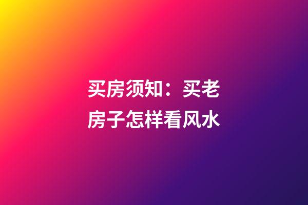 买房须知：买老房子怎样看风水