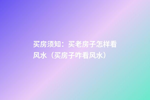 买房须知：买老房子怎样看风水（买房子咋看风水）