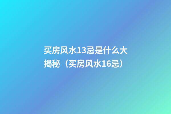 买房风水13忌是什么大揭秘（买房风水16忌）