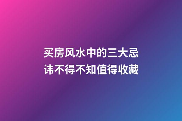 买房风水中的三大忌讳不得不知值得收藏