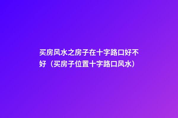 买房风水之房子在十字路口好不好（买房子位置十字路口风水）