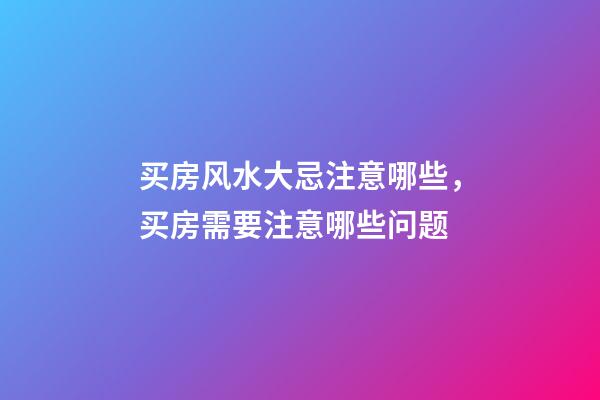 买房风水大忌注意哪些，买房需要注意哪些问题