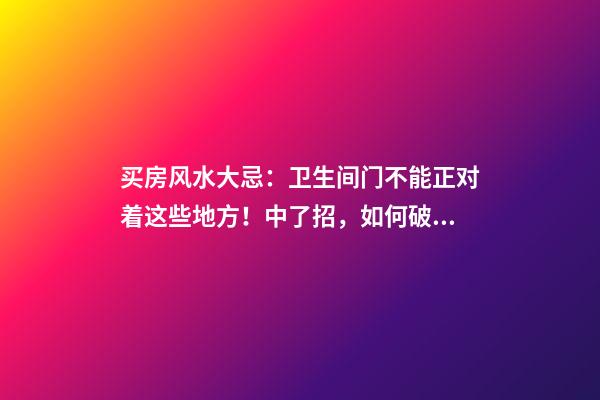买房风水大忌：卫生间门不能正对着这些地方！中了招，如何破？