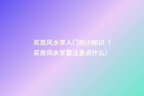买房风水学入门的小知识（买房风水学要注意点什么）