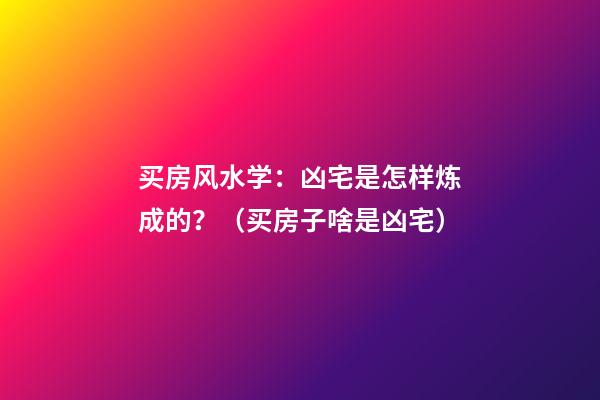 买房风水学：凶宅是怎样炼成的？（买房子啥是凶宅）